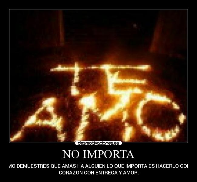NO IMPORTA - COMO DEMUESTRES QUE AMAS HA ALGUIEN LO QUE IMPORTA ES HACERLO CON EL
CORAZON CON ENTREGA Y AMOR.