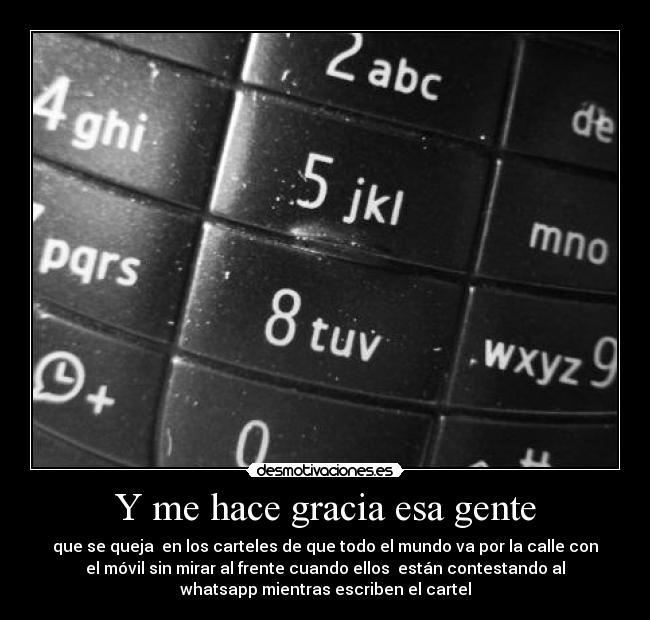 Y me hace gracia esa gente - que se queja en los carteles de que todo el mundo va por la calle con
el móvil sin mirar al frente cuando ellos están contestando al
whatsapp mientras escriben el cartel