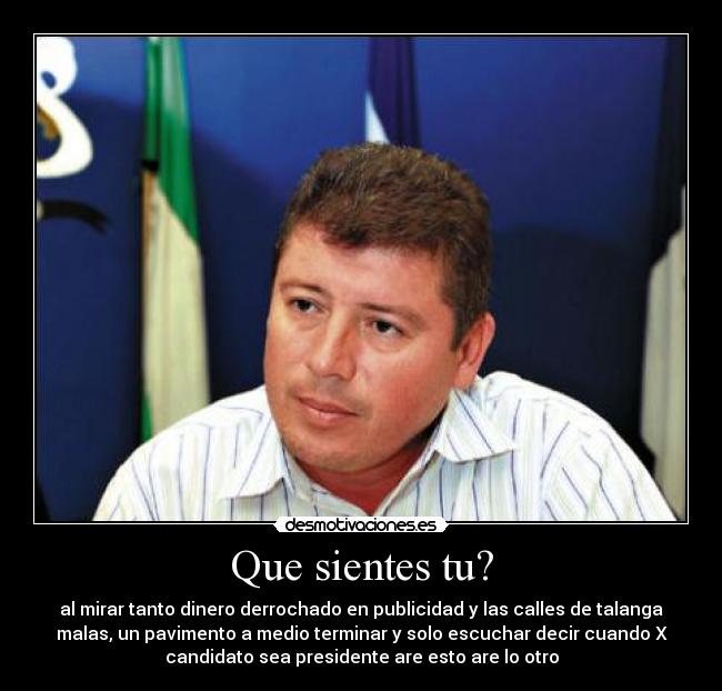 Que sientes tu? - al mirar tanto dinero derrochado en publicidad y las calles de talanga
malas, un pavimento a medio terminar y solo escuchar decir cuando X
candidato sea presidente are esto are lo otro