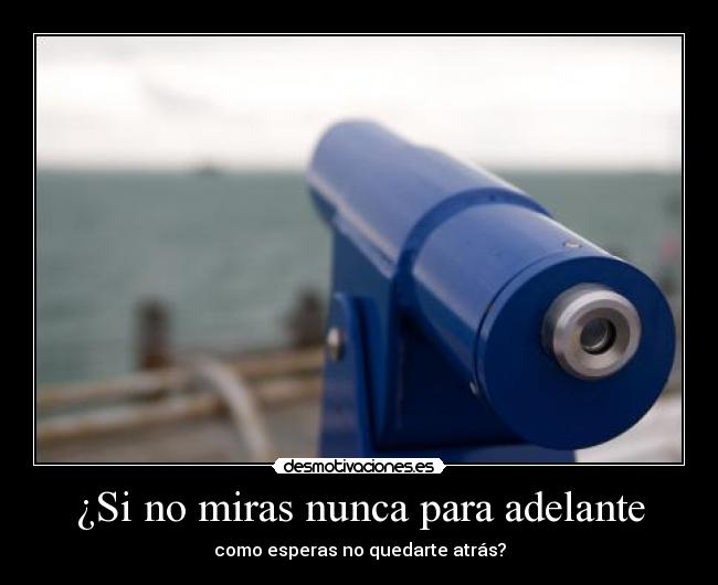 ¿Si no miras nunca para adelante - como esperas no quedarte atrás?