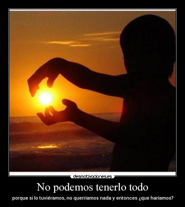 No podemos tenerlo todo - porque si lo tuviéramos, no querríamos nada y entonces ¿que haríamos?