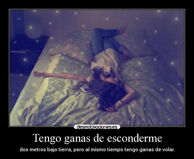 Tengo ganas de esconderme - dos metros bajo tierra, pero al mismo tiempo tengo ganas de volar.