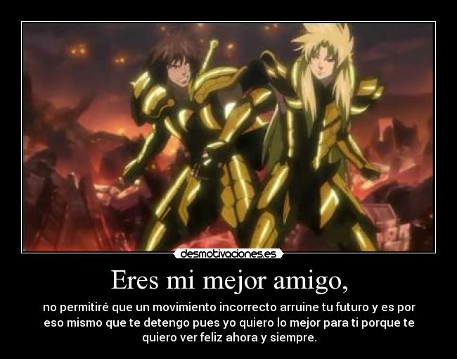 Eres mi mejor amigo, - no permitiré que un movimiento incorrecto arruine tu futuro y es por
eso mismo que te detengo pues yo quiero lo mejor para ti porque te
quiero ver feliz ahora y siempre.