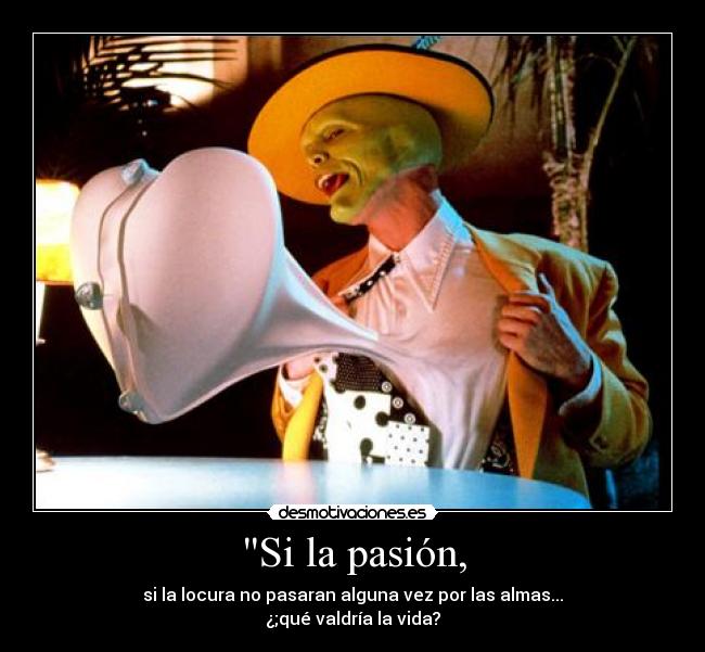 Si la pasión, - si la locura no pasaran alguna vez por las almas...
¿;qué valdría la vida?