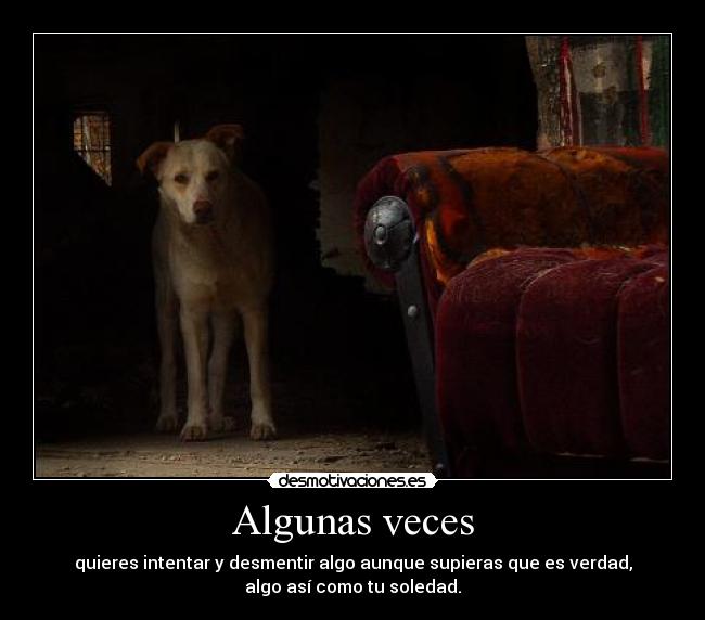 Algunas veces - quieres intentar y desmentir algo aunque supieras que es verdad,
algo así como tu soledad.