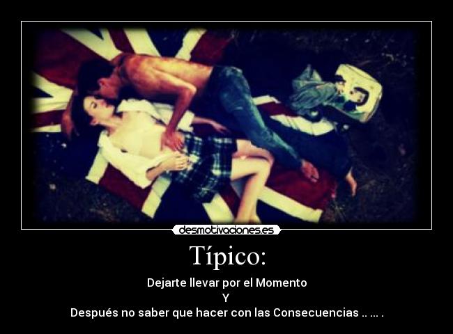 Típico: - Dejarte llevar por el Momento
Y
Después no saber que hacer con las Consecuencias .. ... .