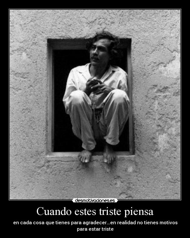 Cuando estes triste piensa - en cada cosa que tienes para agradecer...en realidad no tienes motivos
para estar triste