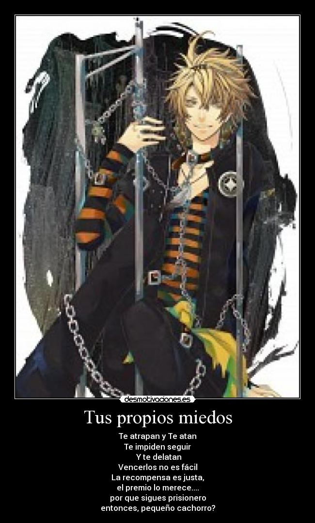 Tus propios miedos - Te atrapan y Te atan
Te impiden seguir
 Y te delatan
Vencerlos no es fácil
La recompensa es justa,
el premio lo merece....
por que sigues prisionero
entonces, pequeño cachorro?