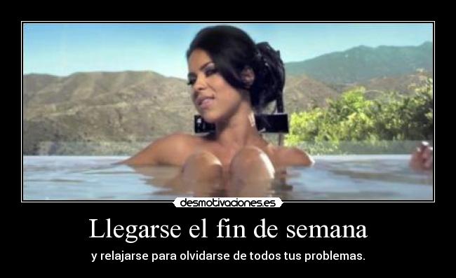 Llegarse el fin de semana - y relajarse para olvidarse de todos tus problemas.