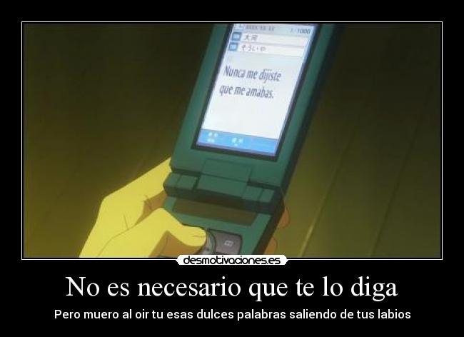 No es necesario que te lo diga - Pero muero al oir tu esas dulces palabras saliendo de tus labios