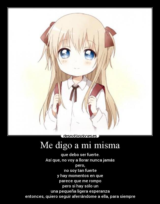 Me digo a mi misma - que debo ser fuerte.
Así que, no voy a llorar nunca jamás
pero,
no soy tan fuerte
y hay momentos en que
parece que me rompo
pero si hay sólo un
una pequeña ligera esperanza
entonces, quiero seguir aferrándome a ella, para siempre