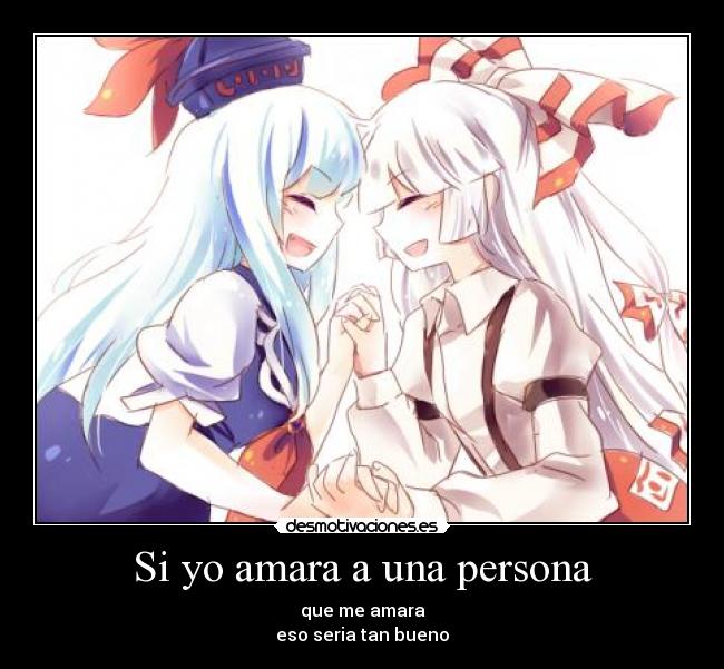 Si yo amara a una persona - que me amara
eso seria tan bueno