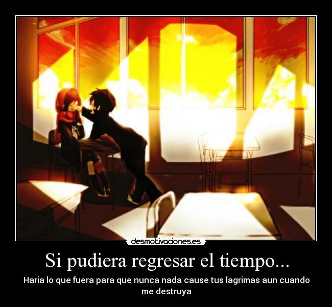 Si pudiera regresar el tiempo... - Haria lo que fuera para que nunca nada cause tus lagrimas aun cuando me destruya