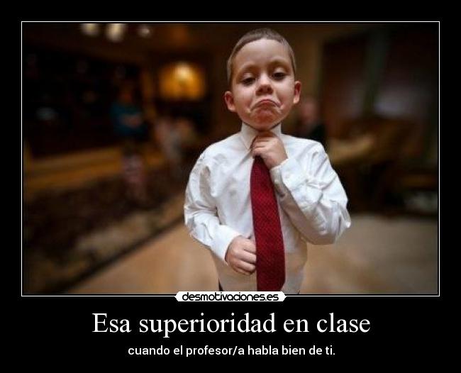 Esa superioridad en clase - cuando el profesor/a habla bien de ti.