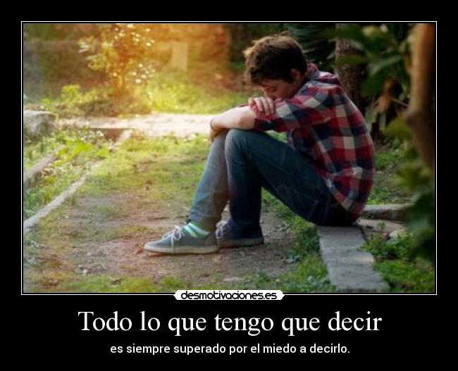 Todo lo que tengo que decir - es siempre superado por el miedo a decirlo.