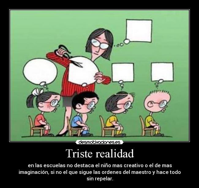 Triste realidad - en las escuelas no destaca el niño mas creativo o el de mas
imaginación, si no el que sigue las ordenes del maestro y hace todo
sin repelar.