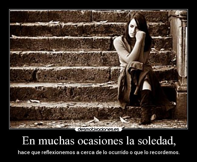 En muchas ocasiones la soledad, - hace que reflexionemos a cerca de lo ocurrido o que lo recordemos.