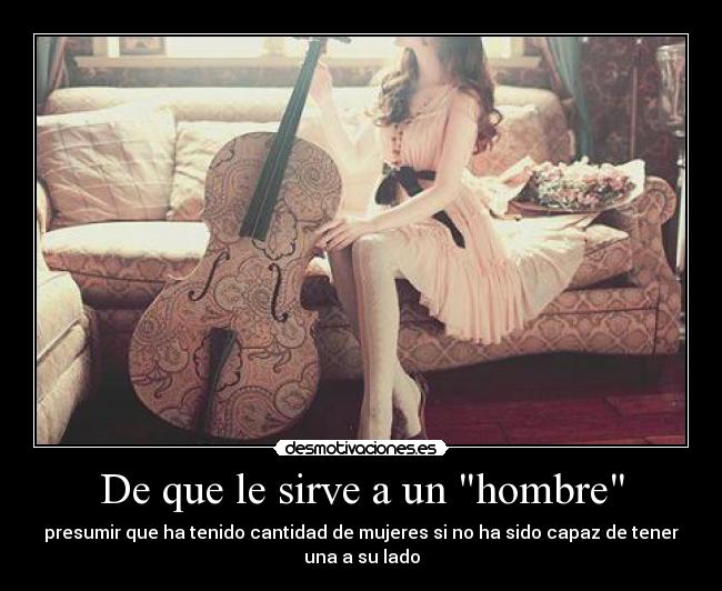 De que le sirve a un hombre - presumir que ha tenido cantidad de mujeres si no ha sido capaz de tener
una a su lado
