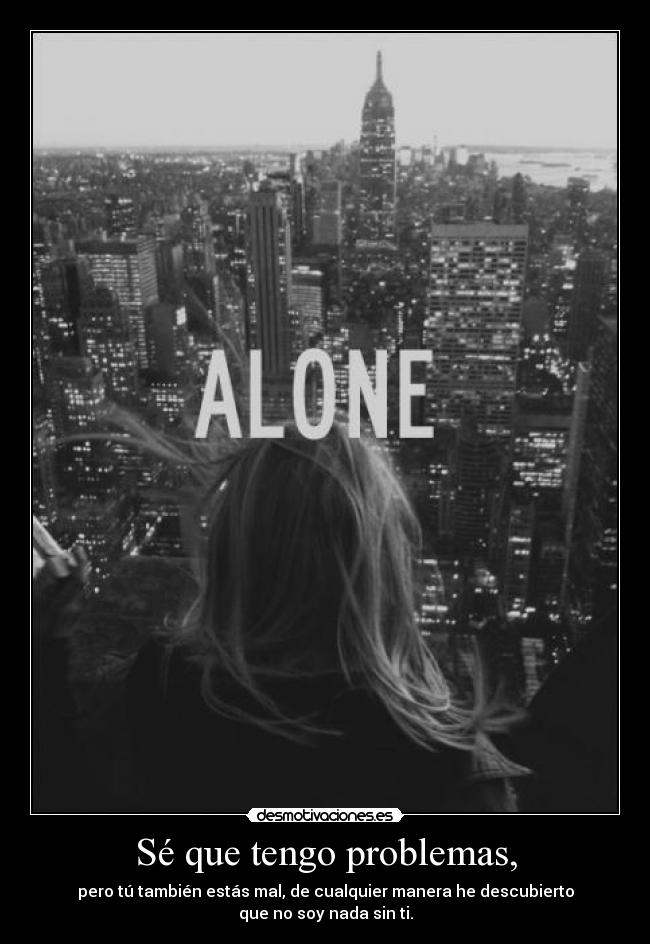 Sé que tengo problemas, - pero tú también estás mal, de cualquier manera he descubierto
que no soy nada sin ti.