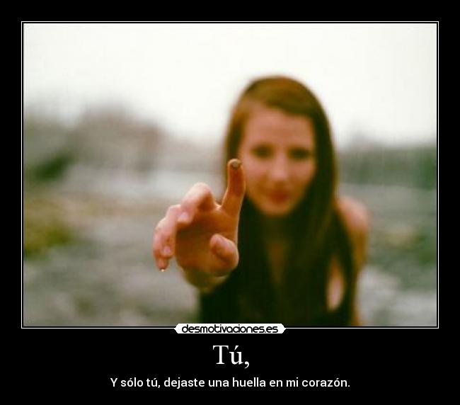 Tú, - Y sólo tú, dejaste una huella en mi corazón.