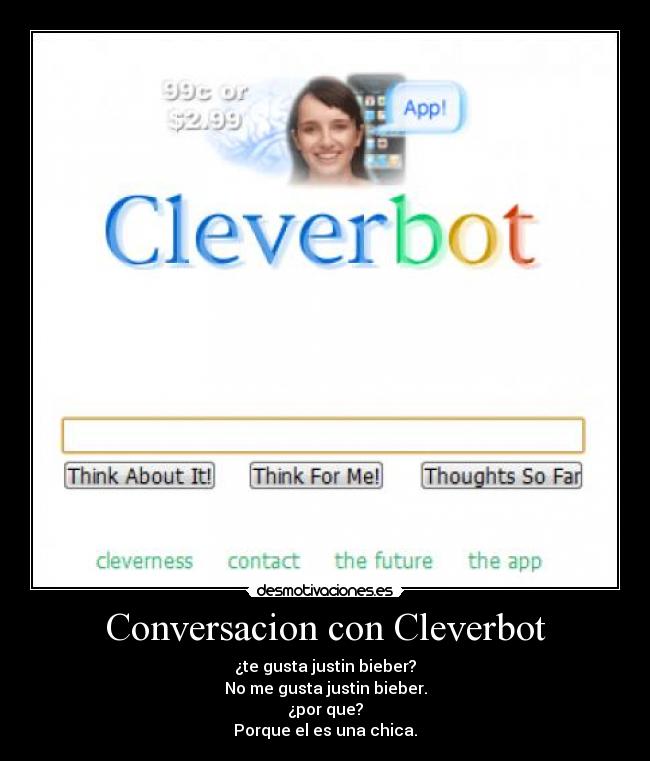 Conversacion con Cleverbot - ¿te gusta justin bieber?
No me gusta justin bieber.
¿por que?
Porque el es una chica.