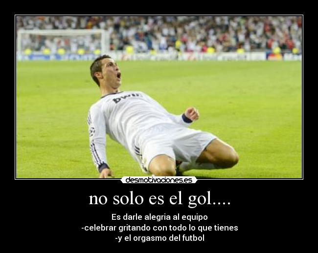 no solo es el gol.... - Es darle alegria al equipo
-celebrar gritando con todo lo que tienes
-y el orgasmo del futbol