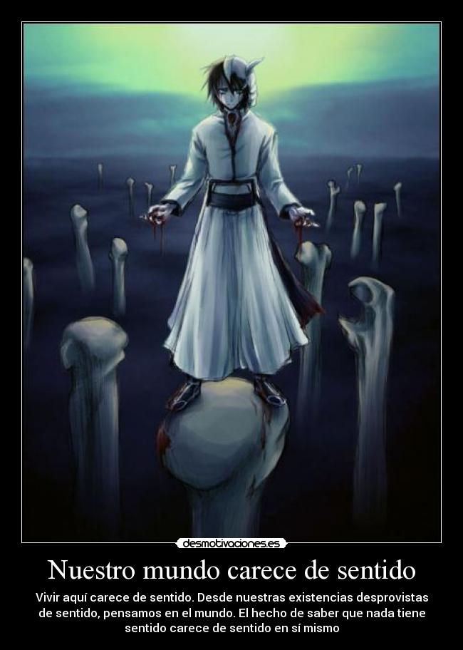 Nuestro mundo carece de sentido - Vivir aquí carece de sentido. Desde nuestras existencias desprovistas
de sentido, pensamos en el mundo. El hecho de saber que nada tiene
sentido carece de sentido en sí mismo