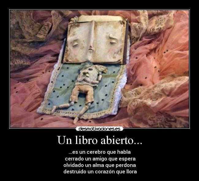 Un libro abierto... - ...es un cerebro que habla
 cerrado un amigo que espera
olvidado un alma que perdona
 destruido un corazón que llora