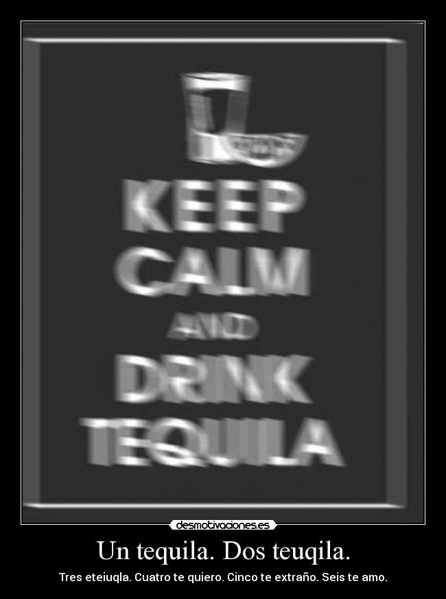 Un tequila. Dos teuqila. - Tres eteiuqla. Cuatro te quiero. Cinco te extraño. Seis te amo.