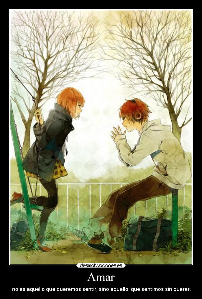 Amar - no es aquello que queremos sentir, sino aquello que sentimos sin querer.