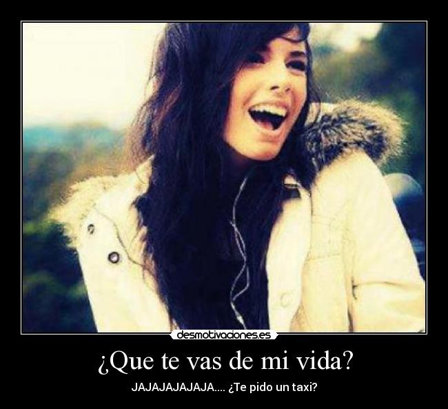 ¿Que te vas de mi vida? - JAJAJAJAJAJA.... ¿Te pido un taxi?