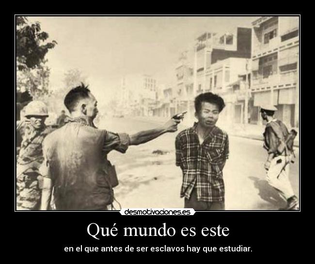 Qué mundo es este - en el que antes de ser esclavos hay que estudiar.