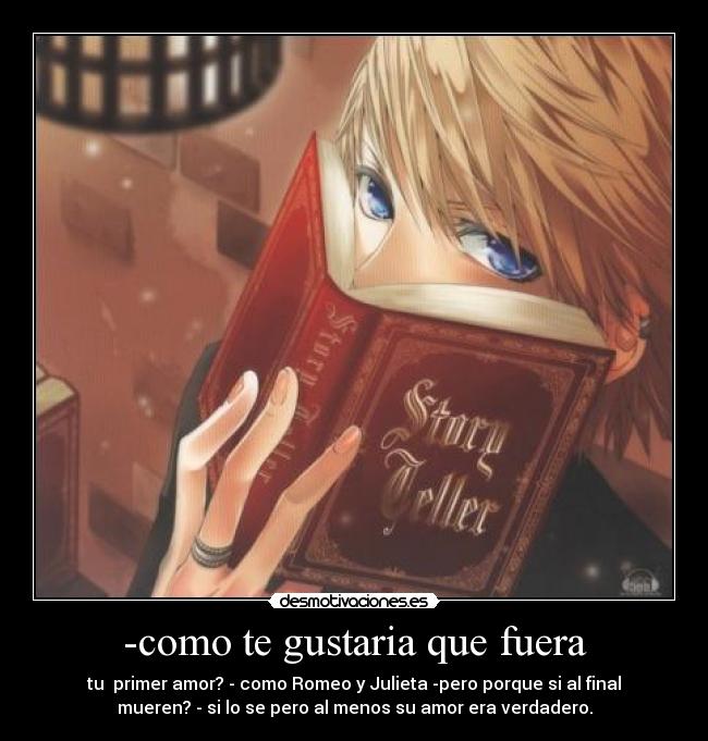 -como te gustaria que fuera - tu primer amor? - como Romeo y Julieta -pero porque si al final
mueren? - si lo se pero al menos su amor era verdadero.