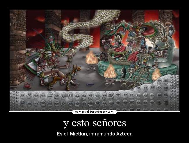 y esto señores - Es el Mictlan, inframundo Azteca