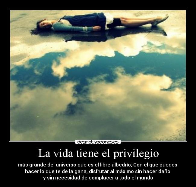 La vida tiene el privilegio - más grande del universo que es el libre albedrío; Con el que puedes 
hacer lo que te de la gana, disfrutar al máximo sin hacer daño 
y sin necesidad de complacer a todo el mundo