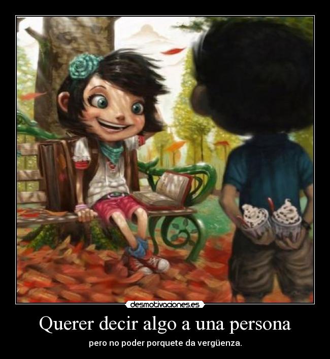 Querer decir algo a una persona - pero no poder porquete da vergüenza.