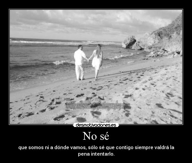 No sé - que somos ni a dónde vamos, sólo sé que contigo siempre valdrá la pena intentarlo.