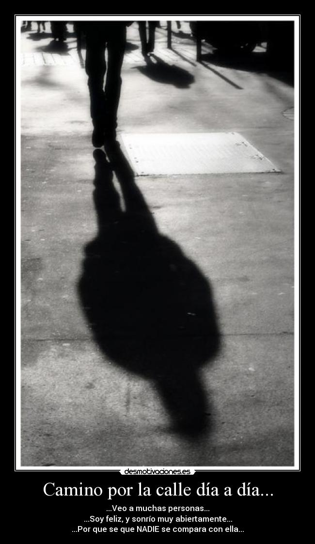 Camino por la calle día a día... - ...Veo a muchas personas...
...Soy feliz, y sonrío muy abiertamente...
...Por que se que NADIE se compara con ella...