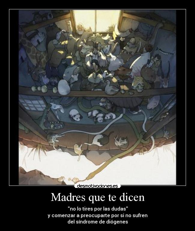 Madres que te dicen - no lo tires por las dudas
y comenzar a preocuparte por si no sufren
del síndrome de diógenes