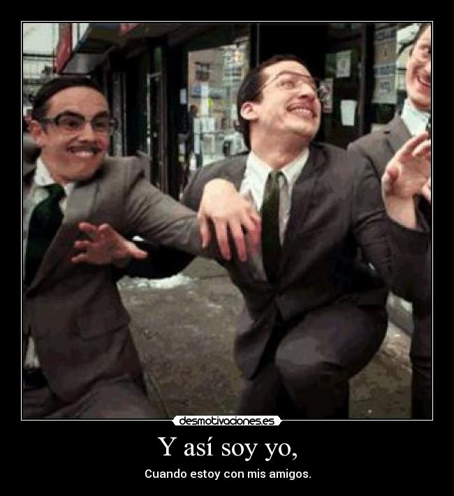 Y así soy yo, - Cuando estoy con mis amigos.