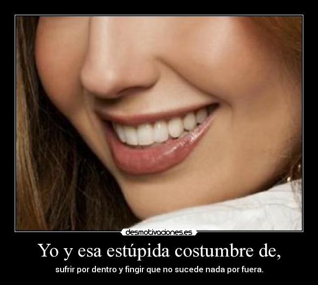 Yo y esa estúpida costumbre de, - sufrir por dentro y fingir que no sucede nada por fuera.