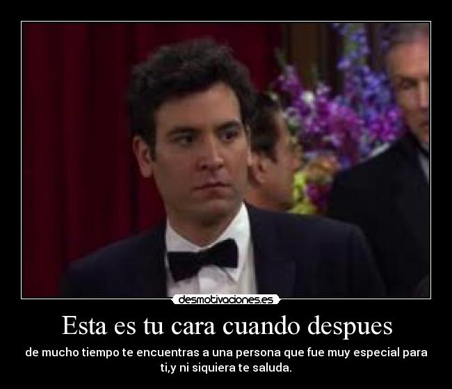 Esta es tu cara cuando despues - de mucho tiempo te encuentras a una persona que fue muy especial para
ti,y ni siquiera te saluda.