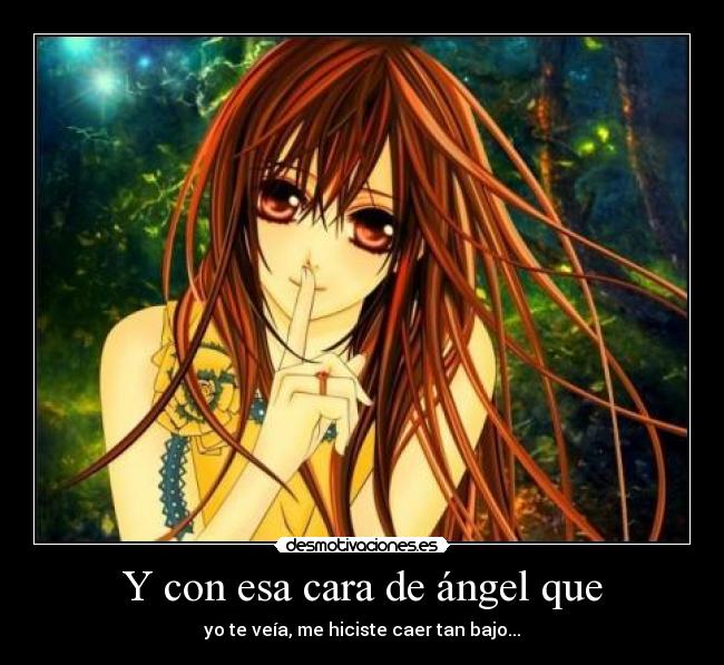 Y con esa cara de ángel que - yo te veía, me hiciste caer tan bajo...