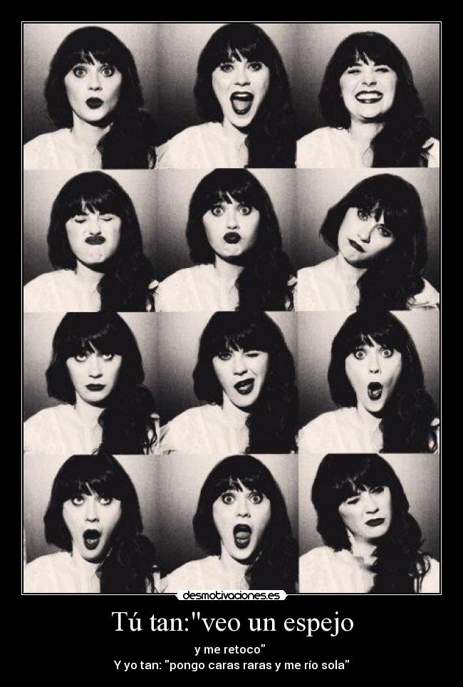Tú tan:veo un espejo - y me retoco 
Y yo tan: pongo caras raras y me río sola