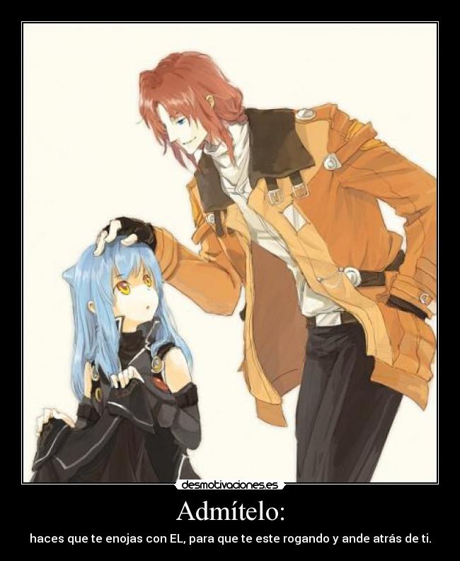 Admítelo: - haces que te enojas con EL, para que te este rogando y ande atrás de ti.