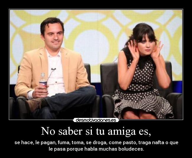 No saber si tu amiga es, - se hace, le pagan, fuma, toma, se droga, come pasto, traga nafta o que
le pasa porque habla muchas boludeces.
