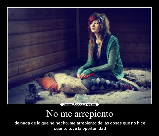 No me arrepiento - de nada de lo que he hecho, me arrepiento de las cosas que no hice
cuanto tuve la oportunidad