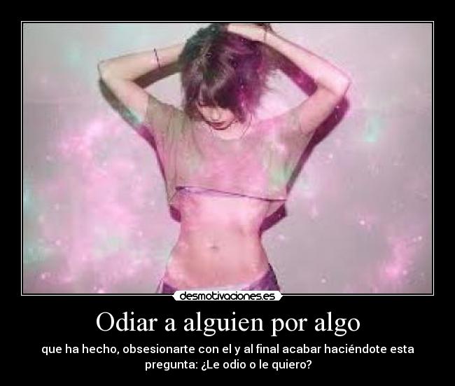 Odiar a alguien por algo - que ha hecho, obsesionarte con el y al final acabar haciéndote esta
pregunta: ¿Le odio o le quiero?