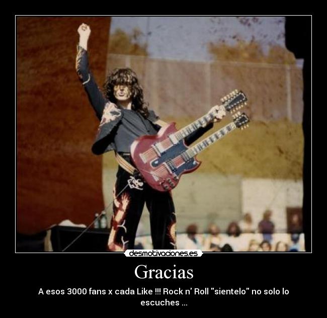 Gracias - A esos 3000 fans x cada Like !!! Rock n Roll sientelo no solo lo escuches ...