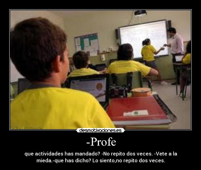 -Profe - que actividades has mandado? -No repito dos veces. -Vete a la
mieda.-que has dicho? Lo siento,no repito dos veces.